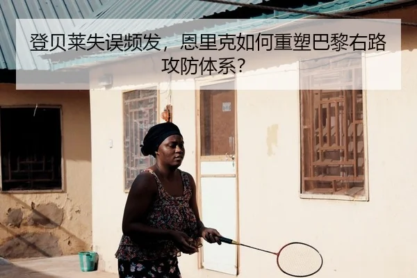 登贝莱失误频发，恩里克如何重塑巴黎右路攻防体系？